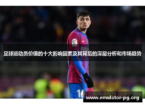 足球运动员价值的十大影响因素及其背后的深层分析和市场趋势 足球运动员价值的十大影响因素及其背后的深层分析和市场趋势