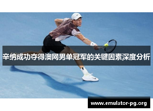 辛纳成功夺得澳网男单冠军的关键因素深度分析