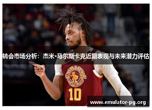 转会市场分析：杰米·马尔斯卡克近期表现与未来潜力评估