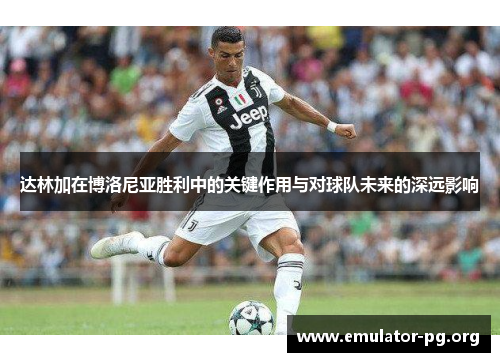 达林加在博洛尼亚胜利中的关键作用与对球队未来的深远影响