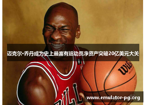 迈克尔·乔丹成为史上最富有运动员净资产突破20亿美元大关