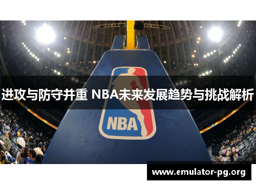 进攻与防守并重 NBA未来发展趋势与挑战解析
