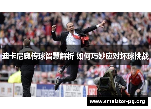 迪卡尼奥传球智慧解析 如何巧妙应对坏球挑战 迪卡尼奥传球智慧解析 如何巧妙应对坏球挑战