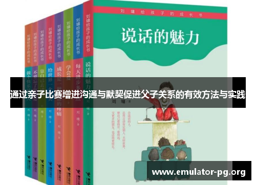 通过亲子比赛增进沟通与默契促进父子关系的有效方法与实践 通过亲子比赛增进沟通与默契促进父子关系的有效方法与实践