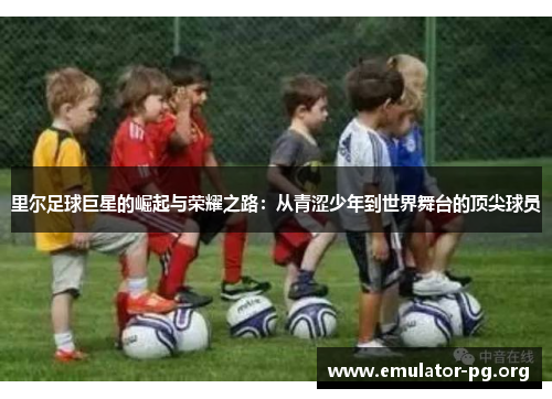 里尔足球巨星的崛起与荣耀之路：从青涩少年到世界舞台的顶尖球员