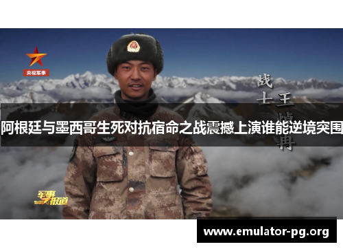 阿根廷与墨西哥生死对抗宿命之战震撼上演谁能逆境突围