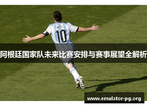 阿根廷国家队未来比赛安排与赛事展望全解析