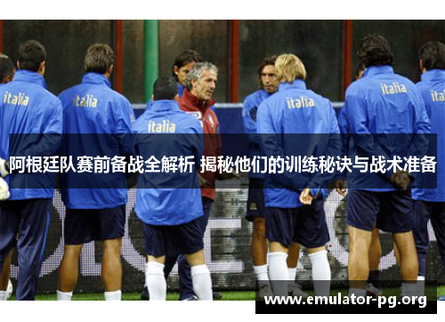 阿根廷队赛前备战全解析 揭秘他们的训练秘诀与战术准备