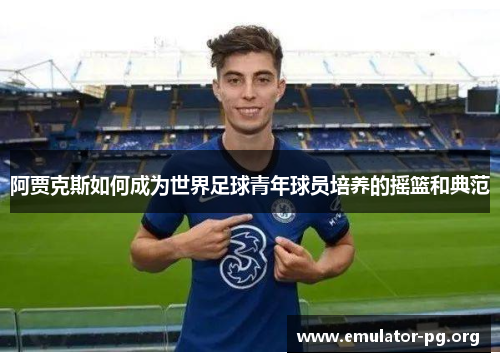 阿贾克斯如何成为世界足球青年球员培养的摇篮和典范