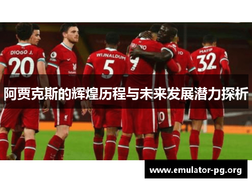 阿贾克斯的辉煌历程与未来发展潜力探析 阿贾克斯的辉煌历程与未来发展潜力探析