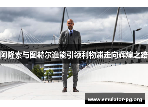阿隆索与图赫尔谁能引领利物浦走向辉煌之路 阿隆索与图赫尔谁能引领利物浦走向辉煌之路