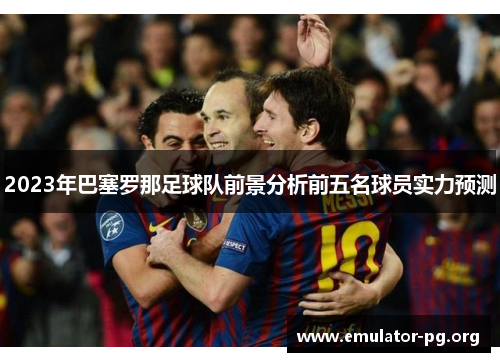 2023年巴塞罗那足球队前景分析前五名球员实力预测 2023年巴塞罗那足球队前景分析前五名球员实力预测
