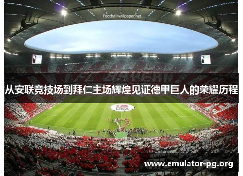 从安联竞技场到拜仁主场辉煌见证德甲巨人的荣耀历程 从安联竞技场到拜仁主场辉煌见证德甲巨人的荣耀历程