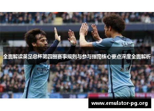 全面解读英足总杯第四圈赛事规则与参与指南核心要点深度全面解析 全面解读英足总杯第四圈赛事规则与参与指南核心要点深度全面解析