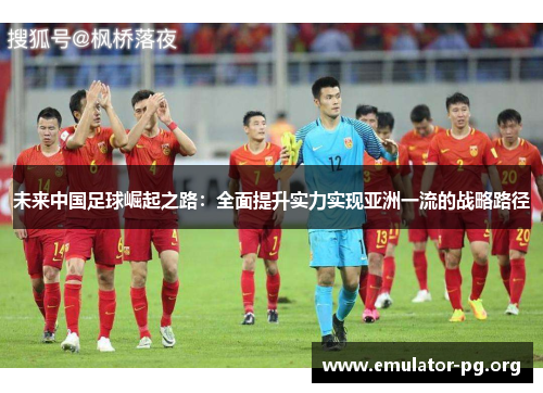 未来中国足球崛起之路：全面提升实力实现亚洲一流的战略路径