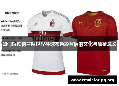 如何解读荷兰队世界杯球衣色彩背后的文化与象征意义