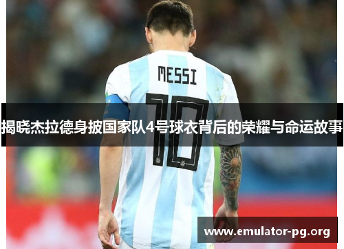 揭晓杰拉德身披国家队4号球衣背后的荣耀与命运故事 揭晓杰拉德身披国家队4号球衣背后的荣耀与命运故事