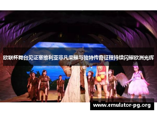 欧联杯舞台见证塞维利亚非凡荣耀与独特传奇征程持续闪耀欧洲光辉