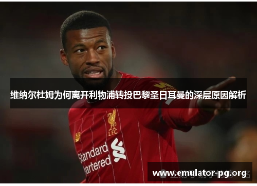 维纳尔杜姆为何离开利物浦转投巴黎圣日耳曼的深层原因解析 维纳尔杜姆为何离开利物浦转投巴黎圣日耳曼的深层原因解析