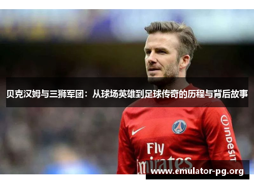 贝克汉姆与三狮军团：从球场英雄到足球传奇的历程与背后故事