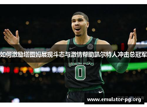 如何激励塔图姆展现斗志与激情帮助凯尔特人冲击总冠军