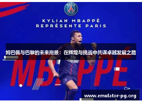 姆巴佩与巴黎的未来愿景：在辉煌与挑战中共谋卓越发展之路
