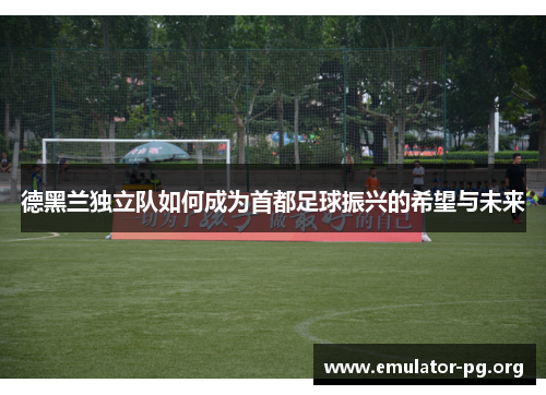 德黑兰独立队如何成为首都足球振兴的希望与未来