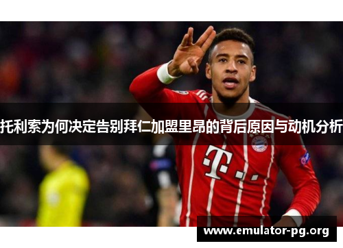 托利索为何决定告别拜仁加盟里昂的背后原因与动机分析 托利索为何决定告别拜仁加盟里昂的背后原因与动机分析