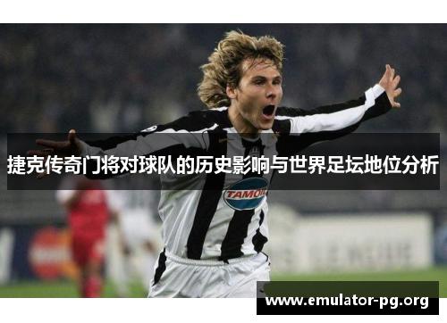 捷克传奇门将对球队的历史影响与世界足坛地位分析 捷克传奇门将对球队的历史影响与世界足坛地位分析