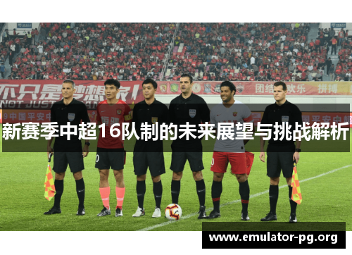 新赛季中超16队制的未来展望与挑战解析