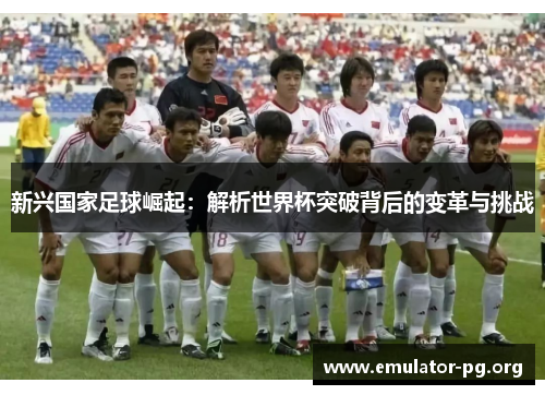 新兴国家足球崛起：解析世界杯突破背后的变革与挑战