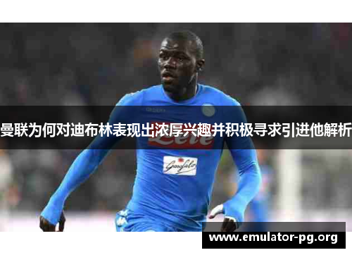 曼联为何对迪布林表现出浓厚兴趣并积极寻求引进他解析