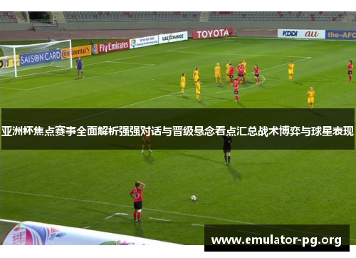 亚洲杯焦点赛事全面解析强强对话与晋级悬念看点汇总战术博弈与球星表现