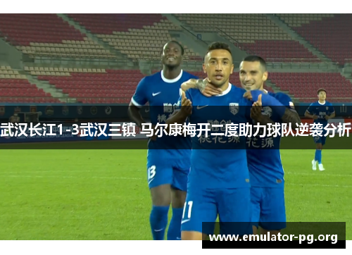 武汉长江1-3武汉三镇 马尔康梅开二度助力球队逆袭分析 武汉长江1-3武汉三镇 马尔康梅开二度助力球队逆袭分析