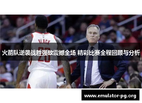 火箭队逆袭战胜强敌震撼全场 精彩比赛全程回顾与分析