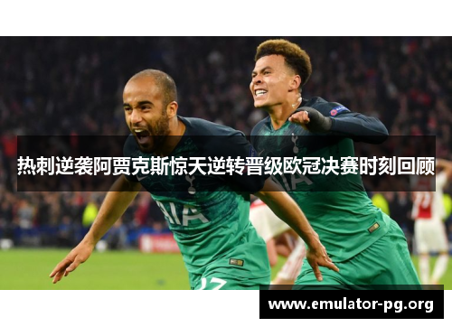 热刺逆袭阿贾克斯惊天逆转晋级欧冠决赛时刻回顾