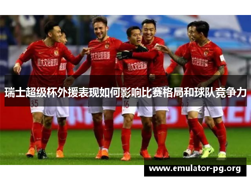 瑞士超级杯外援表现如何影响比赛格局和球队竞争力
