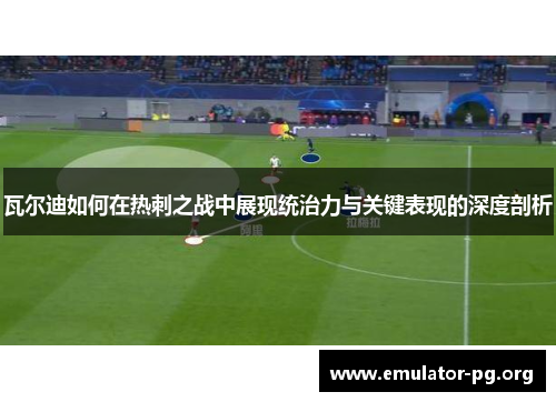 瓦尔迪如何在热刺之战中展现统治力与关键表现的深度剖析