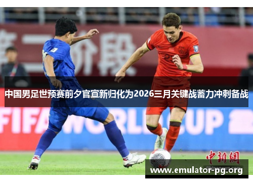 中国男足世预赛前夕官宣新归化为2026三月关键战蓄力冲刺备战 中国男足世预赛前夕官宣新归化为2026三月关键战蓄力冲刺备战