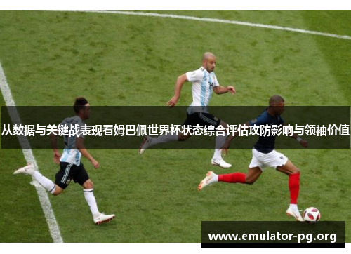 从数据与关键战表现看姆巴佩世界杯状态综合评估攻防影响与领袖价值 从数据与关键战表现看姆巴佩世界杯状态综合评估攻防影响与领袖价值