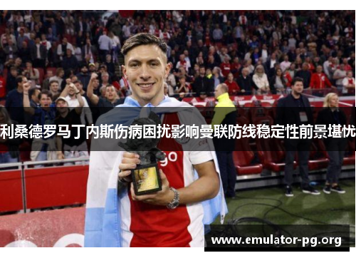利桑德罗马丁内斯伤病困扰影响曼联防线稳定性前景堪忧 利桑德罗马丁内斯伤病困扰影响曼联防线稳定性前景堪忧