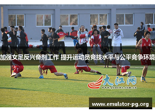 加强女足反兴奋剂工作 提升运动员竞技水平与公平竞争环境 加强女足反兴奋剂工作 提升运动员竞技水平与公平竞争环境