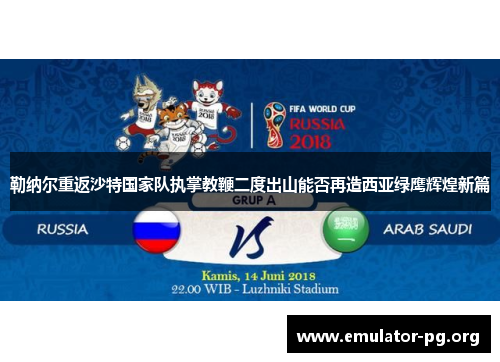 勒纳尔重返沙特国家队执掌教鞭二度出山能否再造西亚绿鹰辉煌新篇 勒纳尔重返沙特国家队执掌教鞭二度出山能否再造西亚绿鹰辉煌新篇