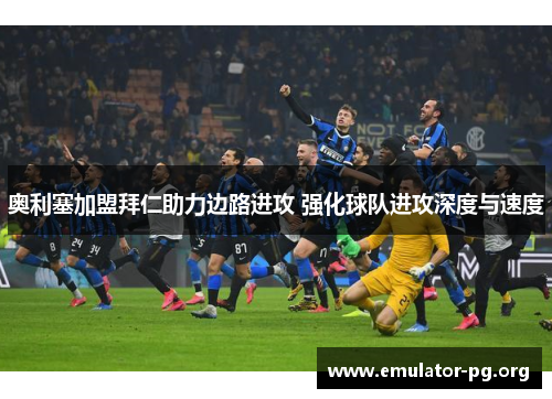 奥利塞加盟拜仁助力边路进攻 强化球队进攻深度与速度