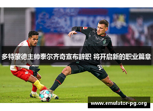 多特蒙德主帅泰尔齐奇宣布辞职 将开启新的职业篇章 多特蒙德主帅泰尔齐奇宣布辞职 将开启新的职业篇章