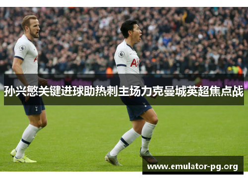 孙兴慜关键进球助热刺主场力克曼城英超焦点战