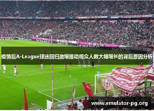 疫情后A-League球迷回归激增推动观众人数大幅增长的背后原因分析