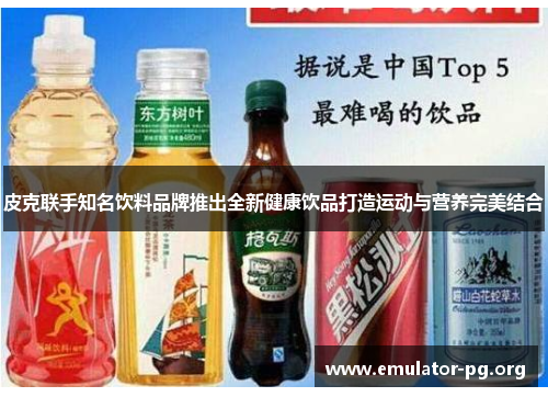 皮克联手知名饮料品牌推出全新健康饮品打造运动与营养完美结合