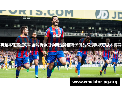 英超本轮焦点对决全解析争冠争四走势前瞻关键战役球队状态战术博弈