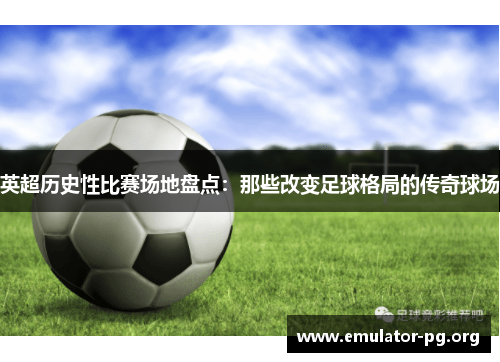 英超历史性比赛场地盘点：那些改变足球格局的传奇球场